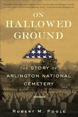 On Hallowed Ground: The Story of Arlington National Cemetery by Robert M. Poole