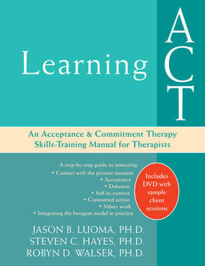 Learning ACT: An Acceptance and Commitment Therapy Skills-Training Manual for Therapists by Jason B. Luoma, Robyn D. Walser, Steven C. Hayes