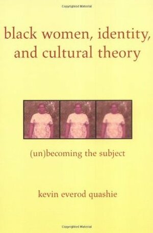 Black Women, Identity, and Cultural Theory: (Un)Becoming the Subject by Kevin Quashie