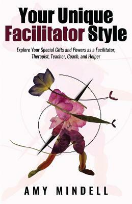 Your Unique Facilitator Style: Explore Your Special Gifts and Powers as a Facilitator, Therapist, Teacher, Coach, and Helper by Amy Mindell