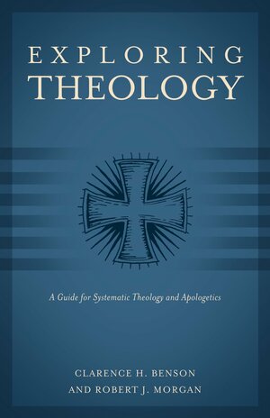 Exploring Theology: A Guide for Systematic Theology and Apologetics by Robert J. Morgan, Clarence H. Benson