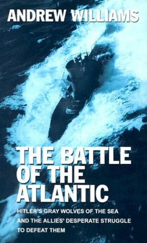 The Battle of the Atlantic: Hitler's Gray Wolves of the Sea and the Allies' Desperate Struggle to Defeat Them by Andrew Williams