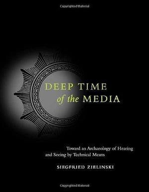 Deep Time of the Media: Toward an Archaeology of Hearing And Seeing by Technical Means by Siegfried Zielinski, Siegfried Zielinski