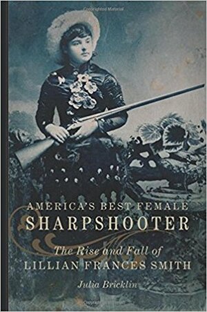 America's Best Female Sharpshooter: The Rise and Fall of Lillian Frances Smith by Julia Bricklin