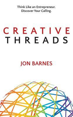 Creative Threads: Think Like an Entrepreneur. Discover Your Calling. by Jon Barnes