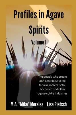 Profiles in Agave Spirits: The people who create and contribute to the tequila, mezcal, sotol, bacanora and other agave spirits industries by M. a. "mike" Morales, Lisa Pietsch