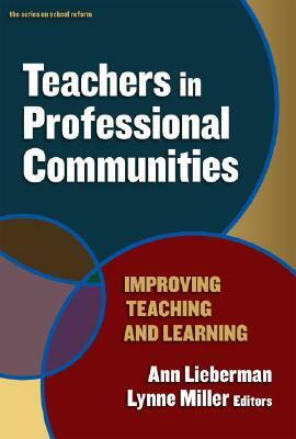 Teachers in Professional Communities: Improving Teaching and Learning by Lynne Miller, Ann Lieberman