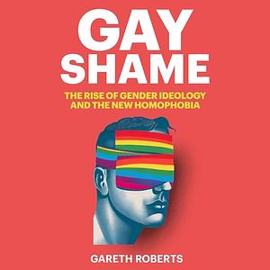 Gay Shame: The Rise of Gender Ideology and the New Homophobia by Gareth Roberts