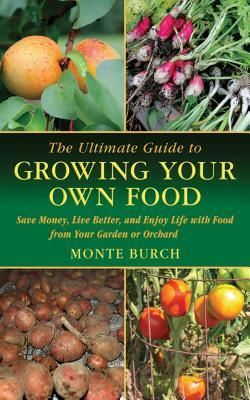 The Ultimate Guide to Growing Your Own Food: Save Money, Live Better, and Enjoy Life with Food from Your Garden or Orchard by Monte Burch