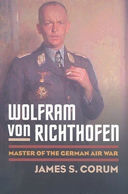 Wolfram von Richthofen: Master of the German Air War by James S. Corum