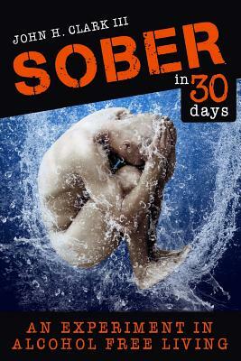 Sober in 30 Days: An Experiment in Alcohol-Free Living by John H. Clark III