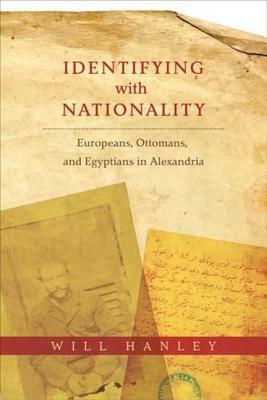 Identifying with Nationality: Europeans, Ottomans, and Egyptians in Alexandria by Will Hanley