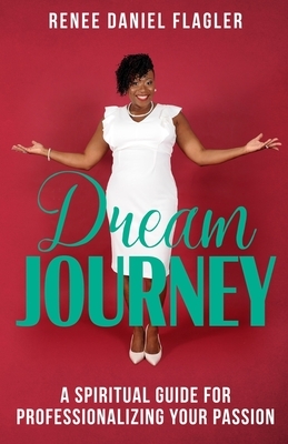 Dream Journey: A Spiritual Guide for Professionalizing Your Passion by Renee Daniel Flagler