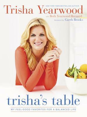 Trisha's Table: My Feel-Good Favorites for a Balanced Life: A Cookbook by Beth Yearwood Bernard, Trisha Yearwood