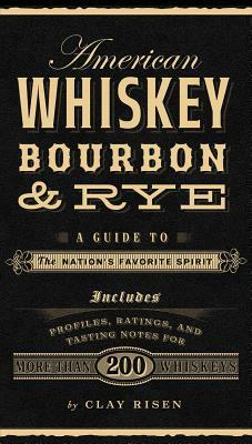 American Whiskey, Bourbon & Rye: A Guide to the Nation's Favorite Spirit by Clay Risen