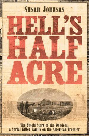 Hell's Half-Acre : The Untold Story of the Benders, a Serial Killer Family on the American Frontier by Susan Jonusas