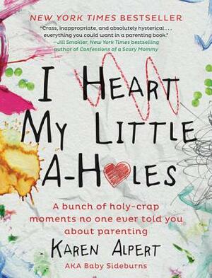 I Heart My Little A-Holes: A Bunch of Holy-Crap Moments No One Ever Told You about Parenting by Karen Alpert