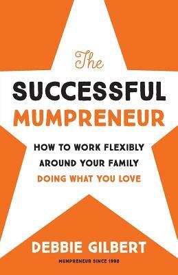 The Successful Mumpreneur: How to Work Flexibly Around Your Family Doing What You Love by Debbie Gilbert