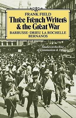 Three French Writers and the Great War: Studies in the Rise of Communism and Fascism by Frank Field