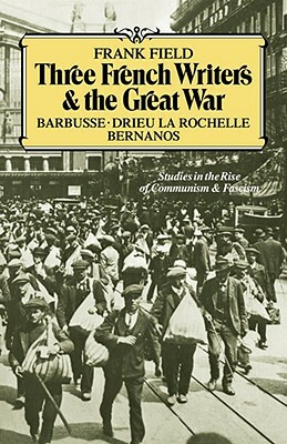 Three French Writers and the Great War: Studies in the Rise of Communism and Fascism by Frank Field