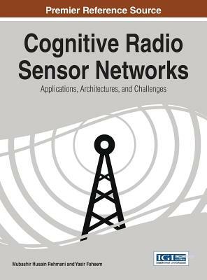 Cognitive Radio Sensor Networks: Applications, Architectures, and Challenges by Mubashir Husain Rehmani, Rehmani