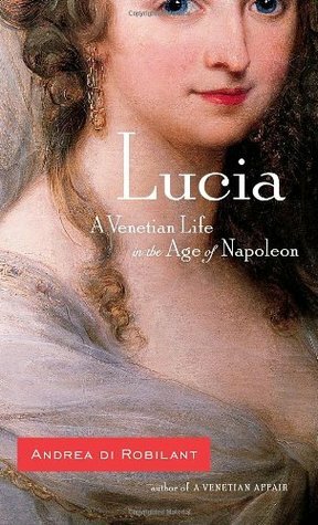 Lucia: A Venetian Life in the Age of Napoleon by Andrea di Robilant