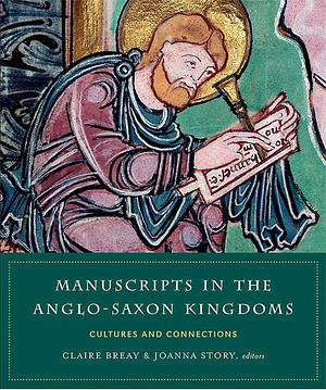 Manuscripts in the Anglo-Saxon Kingdoms: Cultures and Connections by Eleanor Jackson, Joanna Story, Claire Breay