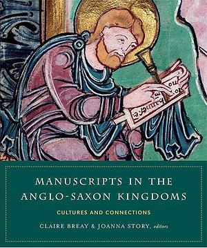 Manuscripts in the Anglo-Saxon Kingdoms: Cultures and Connections by Joanna Story, Claire Breay, Eleanor Jackson