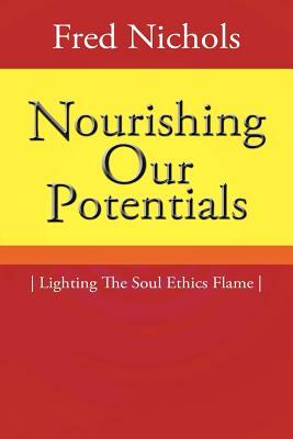 Nourishing Our Potentials: Lighting the Soul Ethics Flame by Fred Nichols