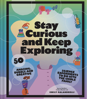 Stay Curious and Keep Exploring: 50 Amazing, Bubbly, and Creative Science Experiments to Do with the Whole Family by Emily Calandrelli