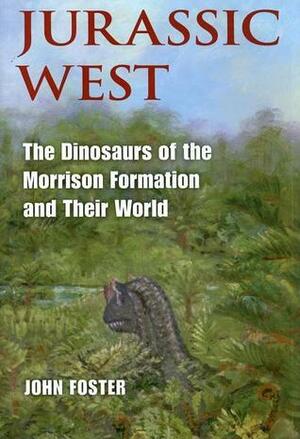 Jurassic West: The Dinosaurs of the Morrison Formation and Their World by John Foster