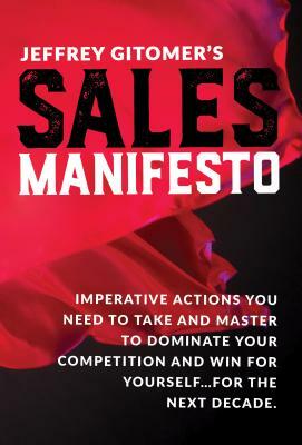 Jeffrey Gitomer's Sales Manifesto: Imperative Actions You Need to Take and Master to Dominate Your Competition and Win for Yourself...for the Next Dec by Jeffrey Gitomer