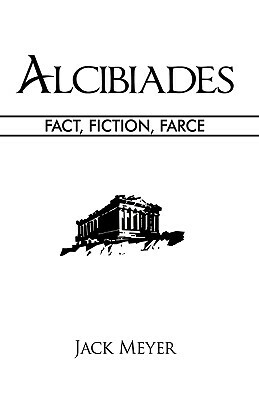 Alcibiades: Fact, Fiction, Farce by Meyer Jack Meyer, Jack Meyer