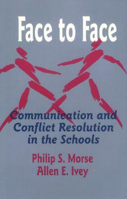 Face to Face: Communication and Conflict Resolution in the Schools by Philip S. Morse, Allen E. Ivey