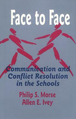 Face to Face: Communication and Conflict Resolution in the Schools by Allen E. Ivey, Philip S. Morse