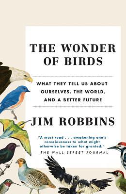 The Wonder of Birds: What They Tell Us about Ourselves, the World, and a Better Future by Jim Robbins