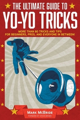 The Ultimate Guide to Yo-Yo Tricks: More Than 80 Tricks and Tips for Beginners, Pros, and Everyone in Between! by Mark McBride