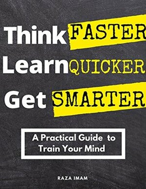 Think Faster, Learn Quicker, Get Smarter: A Practical Guide to Train Your Mind (Train Your Brain Book 2) by Raza Imam