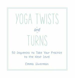 Yoga Twists and Turns: 50 Sequences to Take Your Practice to the Next Level by Emma Silverman