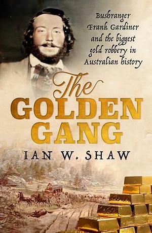 The Golden Gang: Bushranger Frank Gardiner and the biggest gold robbery in Australian history by Ian W. Shaw