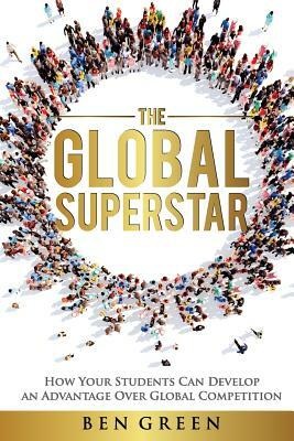 The Global Superstar: How Your Students Can Develop an Advantage over Global Competition by Ben Green
