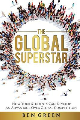 The Global Superstar: How Your Students Can Develop an Advantage over Global Competition by Ben Green