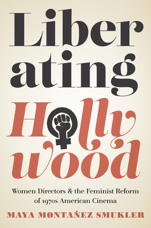 Liberating Hollywood: Women Directors and the Feminist Reform of 1970s American Cinema by Maya Montañez Smukler