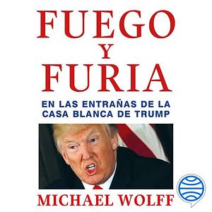 Fuego y furia: En las entrañas de la Casa Blanca de Trump by Michael Wolff