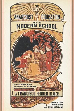 Anarchist Education and the Modern School: A Francisco Ferrer Reader by Robert H. Haworth, Francisco Ferrer, Mark Bray