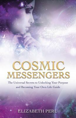 Cosmic Messengers: The Universal Secrets to Unlocking Your Purpose and Becoming Your Own Life Guide by Elizabeth Peru