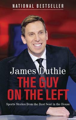 The Guy on the Left: Sports Stories from the Best Seat in the House by James Duthie