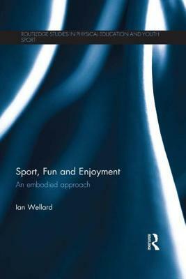 Sport, Fun and Enjoyment: An Embodied Approach by Ian Wellard