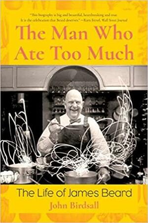 The Man Who Ate Too Much: The Life of James Beard by John Birdsall