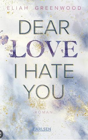Dear Love, I Hate You by Eliah Greenwood